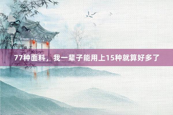 77种面料，我一辈子能用上15种就算好多了