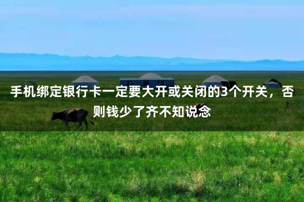 手机绑定银行卡一定要大开或关闭的3个开关，否则钱少了齐不知说念