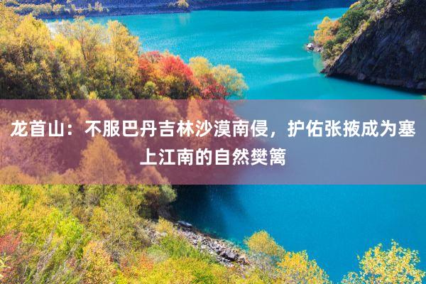 龙首山：不服巴丹吉林沙漠南侵，护佑张掖成为塞上江南的自然樊篱