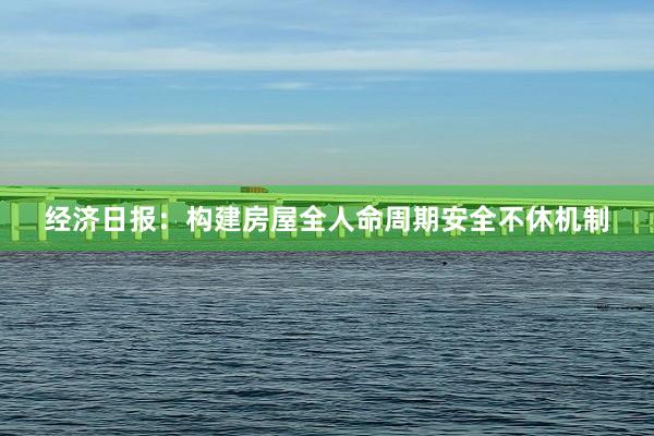 经济日报：构建房屋全人命周期安全不休机制