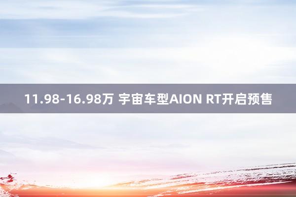 11.98-16.98万 宇宙车型AION RT开启预售