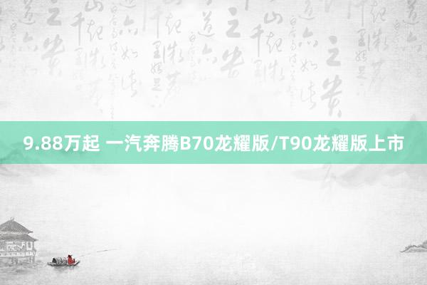 9.88万起 一汽奔腾B70龙耀版/T90龙耀版上市