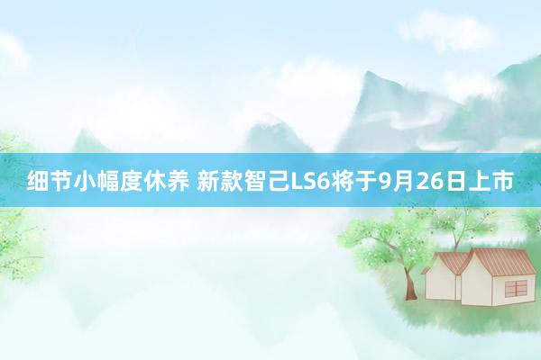细节小幅度休养 新款智己LS6将于9月26日上市
