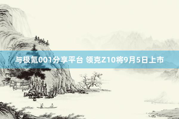 与极氪001分享平台 领克Z10将9月5日上市
