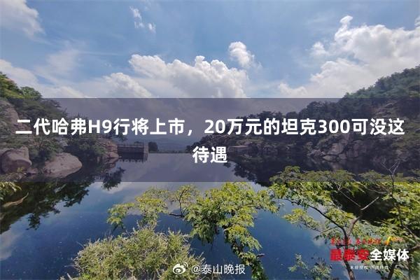 二代哈弗H9行将上市，20万元的坦克300可没这待遇