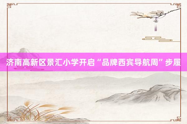 济南高新区景汇小学开启“品牌西宾导航周”步履