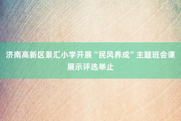 济南高新区景汇小学开展“民风养成”主题班会课展示评选举止