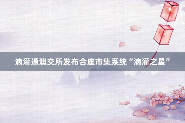 滴灌通澳交所发布合座市集系统“滴灌之星”