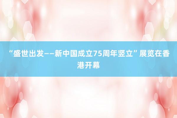 “盛世出发——新中国成立75周年竖立”展览在香港开幕