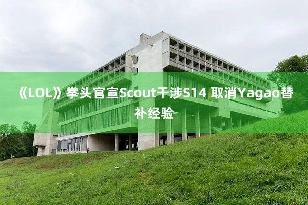 《LOL》拳头官宣Scout干涉S14 取消Yagao替补经验
