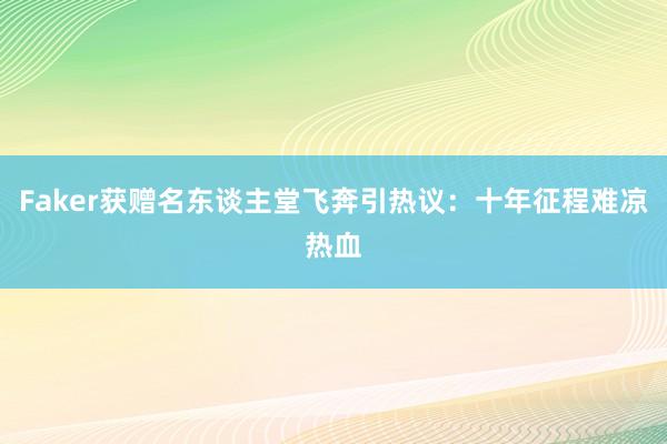 Faker获赠名东谈主堂飞奔引热议：十年征程难凉热血