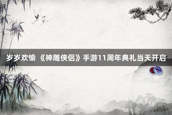 岁岁欢愉 《神雕侠侣》手游11周年典礼当天开启