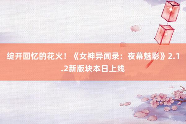 绽开回忆的花火！《女神异闻录：夜幕魅影》2.1.2新版块本日上线