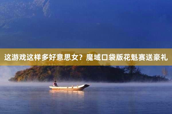 这游戏这样多好意思女？魔域口袋版花魁赛送豪礼
