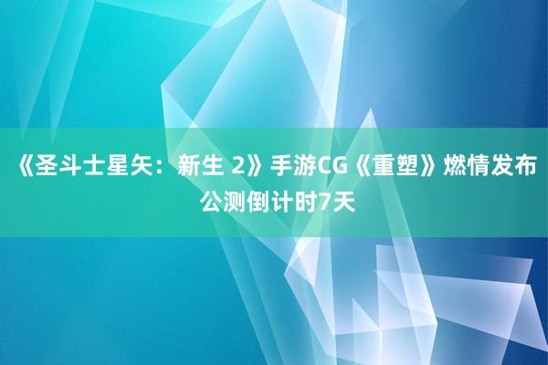 《圣斗士星矢：新生 2》手游CG《重塑》燃情发布 公测倒计时7天