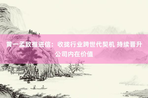 黄一孟致推进信：收拢行业跨世代契机 持续晋升公司内在价值