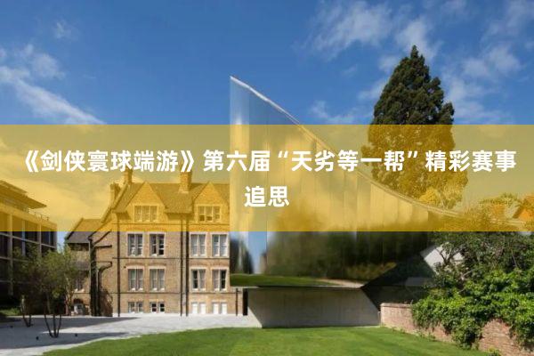 《剑侠寰球端游》第六届“天劣等一帮”精彩赛事追思