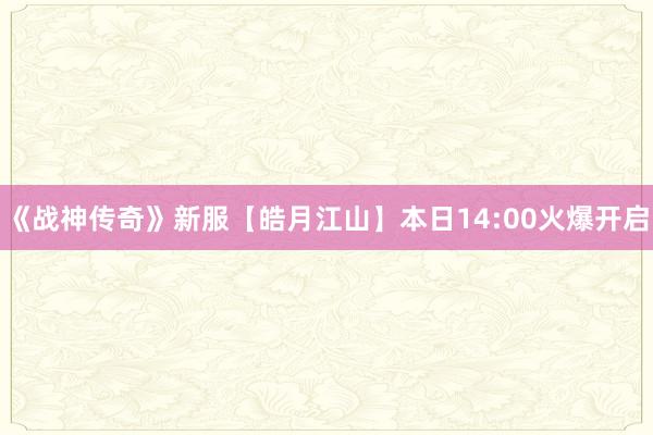《战神传奇》新服【皓月江山】本日14:00火爆开启