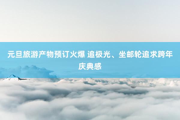 元旦旅游产物预订火爆 追极光、坐邮轮追求跨年庆典感