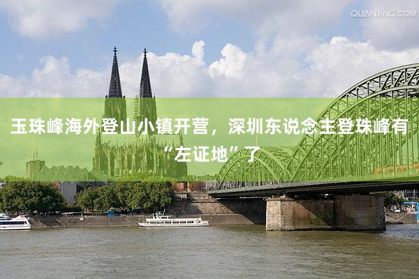 玉珠峰海外登山小镇开营，深圳东说念主登珠峰有“左证地”了