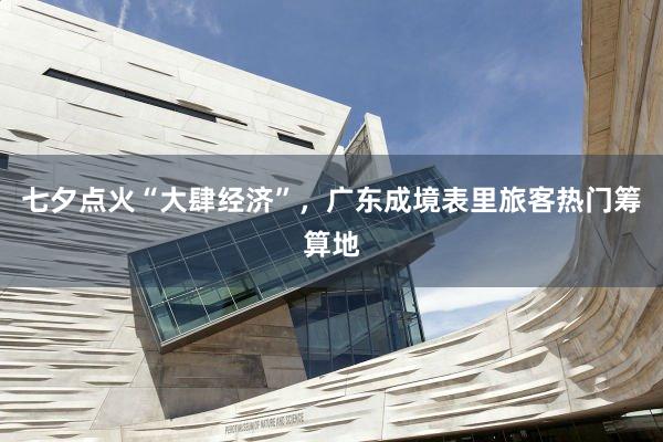 七夕点火“大肆经济”，广东成境表里旅客热门筹算地