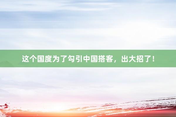 这个国度为了勾引中国搭客，出大招了！