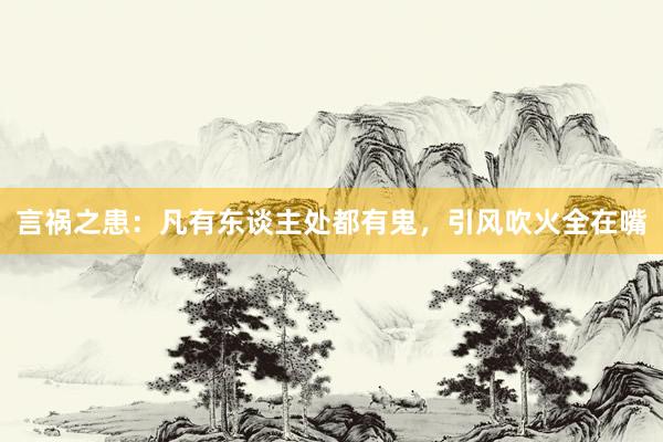 言祸之患：凡有东谈主处都有鬼，引风吹火全在嘴