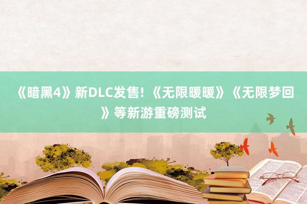 《暗黑4》新DLC发售! 《无限暖暖》《无限梦回》等新游重磅测试