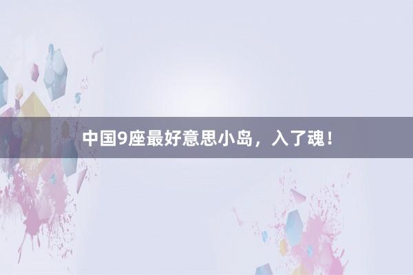 中国9座最好意思小岛，入了魂！