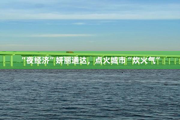 “夜经济”妍丽通达，点火城市“炊火气”