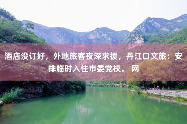酒店没订好，外地旅客夜深求援，丹江口文旅：安排临时入住市委党校。 网