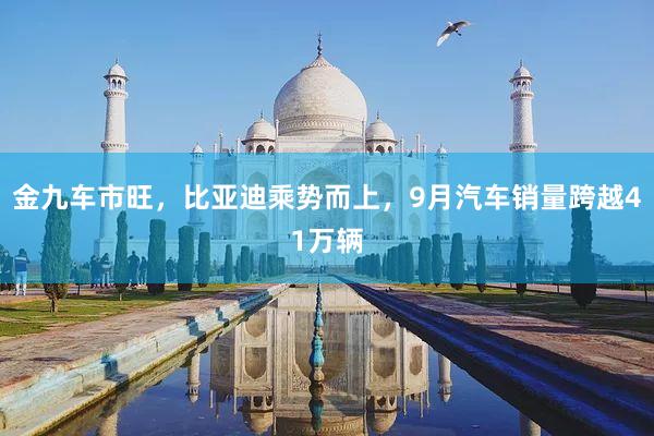 金九车市旺，比亚迪乘势而上，9月汽车销量跨越41万辆