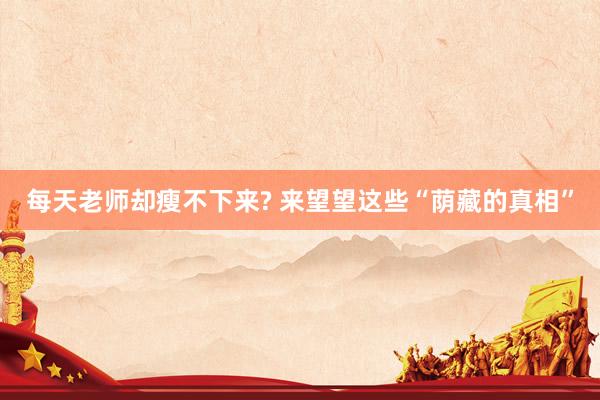 每天老师却瘦不下来? 来望望这些“荫藏的真相”