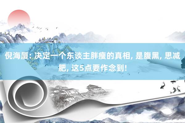倪海厦: 决定一个东谈主胖瘦的真相, 是腹黑, 思减肥, 这5点要作念到!