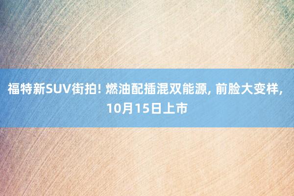 福特新SUV街拍! 燃油配插混双能源, 前脸大变样, 10月15日上市