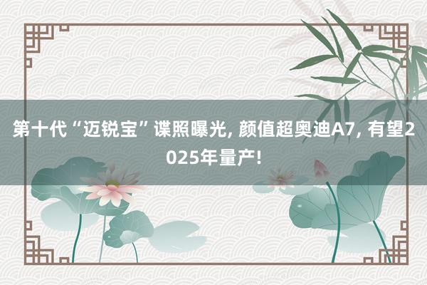 第十代“迈锐宝”谍照曝光, 颜值超奥迪A7, 有望2025年量产!