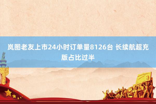 岚图老友上市24小时订单量8126台 长续航超充版占比过半