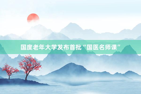 国度老年大学发布首批“国医名师课”