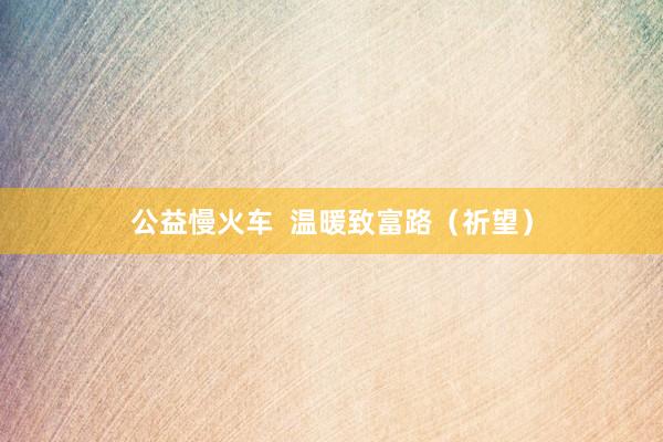 公益慢火车  温暖致富路（祈望）