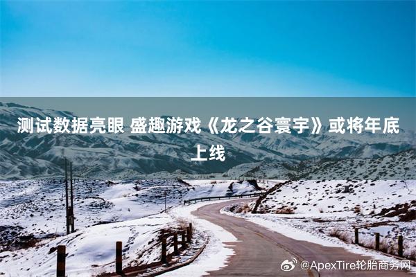 测试数据亮眼 盛趣游戏《龙之谷寰宇》或将年底上线