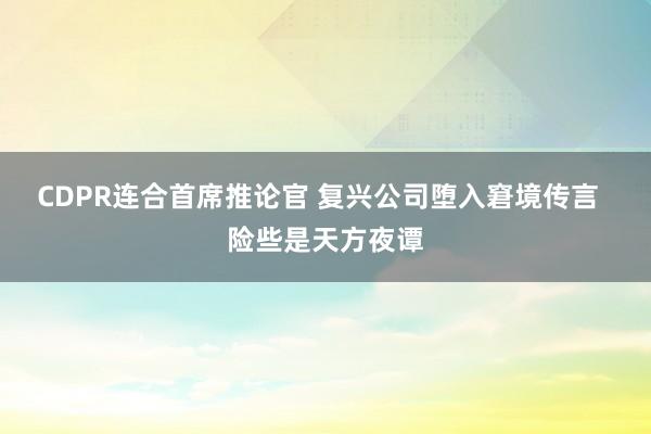 CDPR连合首席推论官 复兴公司堕入窘境传言  险些是天方夜谭