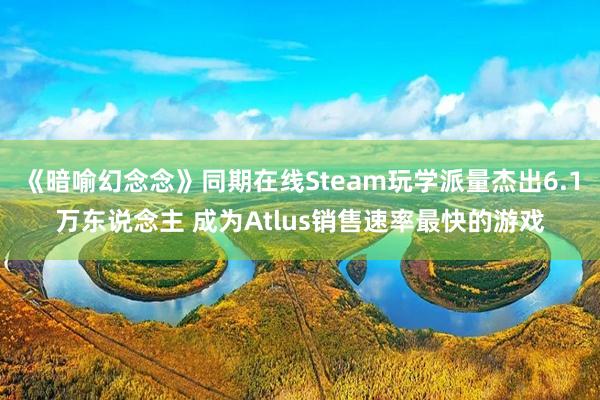 《暗喻幻念念》同期在线Steam玩学派量杰出6.1万东说念主 成为Atlus销售速率最快的游戏