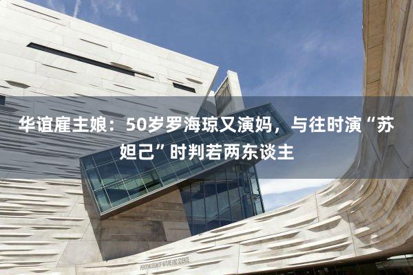 华谊雇主娘：50岁罗海琼又演妈，与往时演“苏妲己”时判若两东谈主