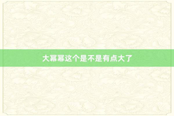 大幂幂这个是不是有点大了