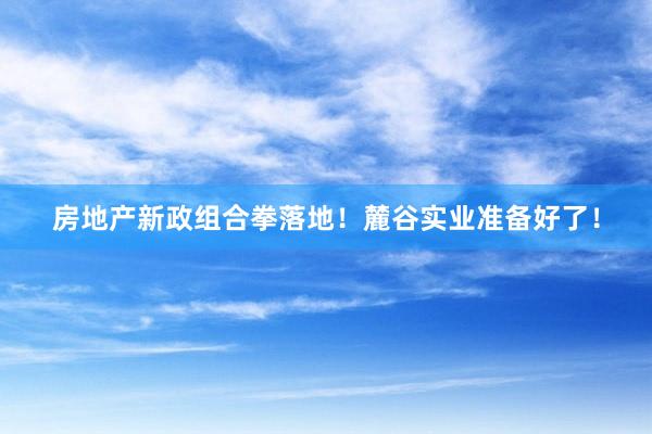 房地产新政组合拳落地！麓谷实业准备好了！