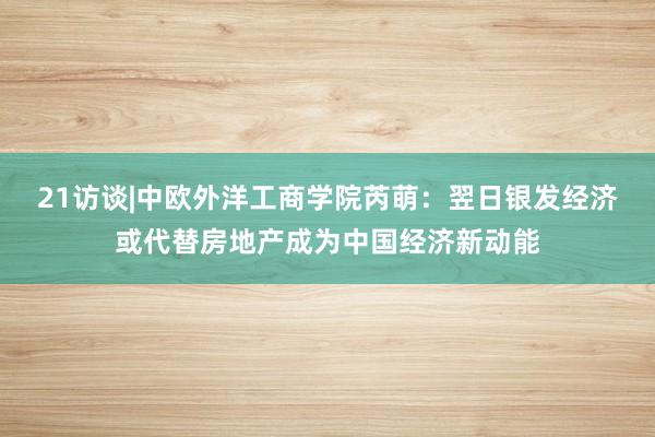 21访谈|中欧外洋工商学院芮萌：翌日银发经济或代替房地产成为中国经济新动能