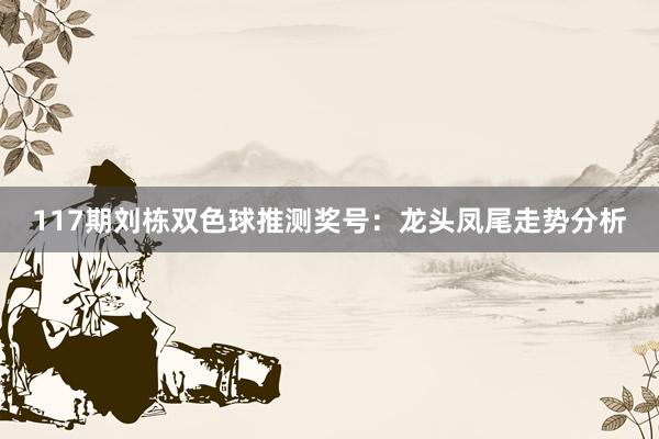117期刘栋双色球推测奖号：龙头凤尾走势分析