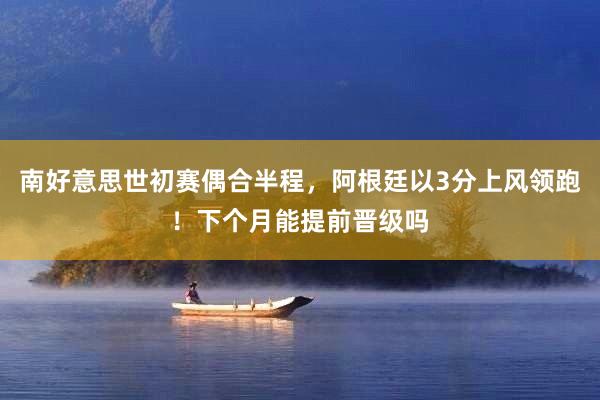 南好意思世初赛偶合半程，阿根廷以3分上风领跑！下个月能提前晋级吗
