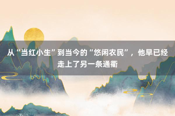 从“当红小生”到当今的“悠闲农民”，他早已经走上了另一条通衢