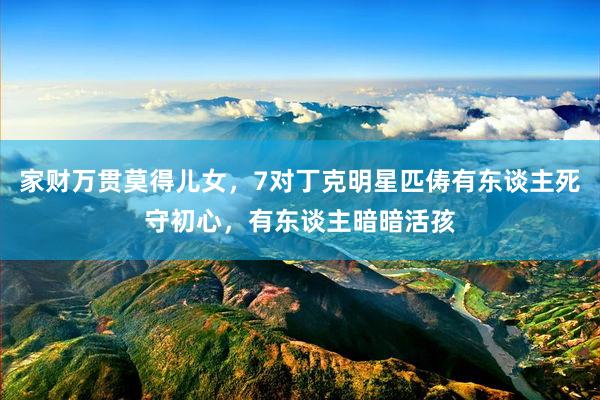 家财万贯莫得儿女，7对丁克明星匹俦有东谈主死守初心，有东谈主暗暗活孩